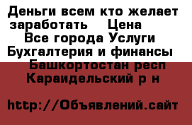 Деньги всем кто желает заработать. › Цена ­ 500 - Все города Услуги » Бухгалтерия и финансы   . Башкортостан респ.,Караидельский р-н